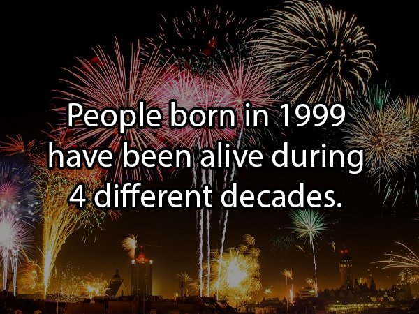 People born in 1999 have been alive during 4 different decades.