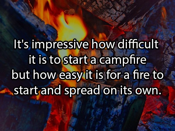 facebook funny - It's impressive how difficult it is to start a campfire but how easy it is for a fire to start and spread on its own.