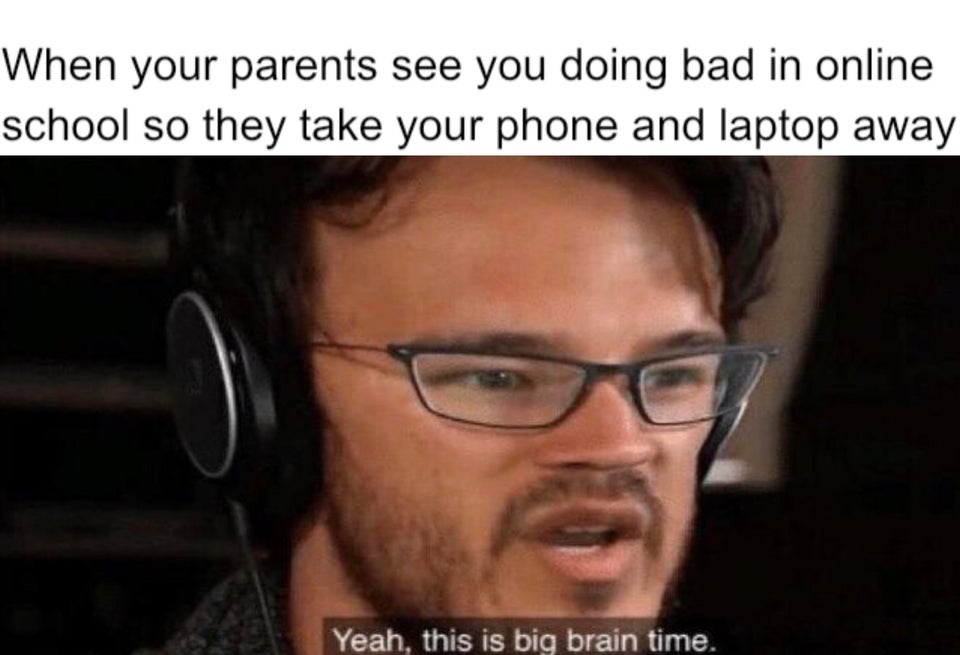 big brain time memes - When your parents see you doing bad in online school so they take your phone and laptop away Yeah, this is big brain time.