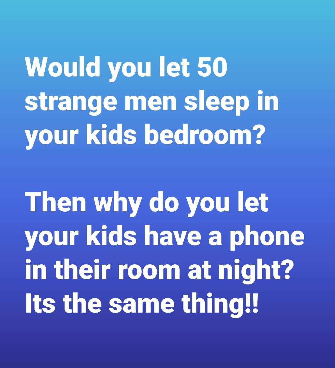 quotes about life and love - Would you let 50 strange men sleep in your kids bedroom? Then why do you let your kids have a phone in their room at night? Its the same thing!!