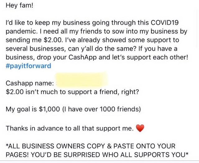 document - Hey fam! I'd to keep my business going through this COVID19 pandemic. I need all my friends to sow into my business by sending me $2.00. I've already showed some support to several businesses, can y'all do the same? If you have a business, drop