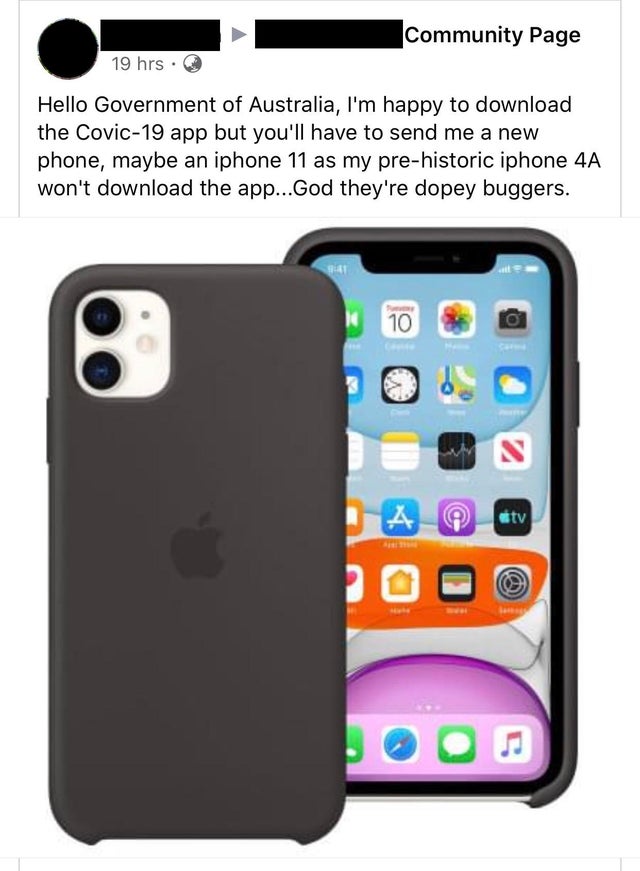 apple iphone 11 silicone case - Community Page 19 hrs. Hello Government of Australia, I'm happy to download the Covic19 app but you'll have to send me a new phone, maybe an iphone 11 as my prehistoric iphone 4A won't download the app...God they're dopey b