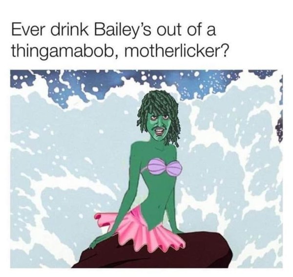 old gregg little mermaid - Ever drink Bailey's out of a thingamabob, motherlicker?