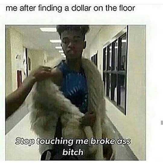 don t touch me you broke ass bitch - me after finding a dollar on the floor Stop touching me broke ass bitch