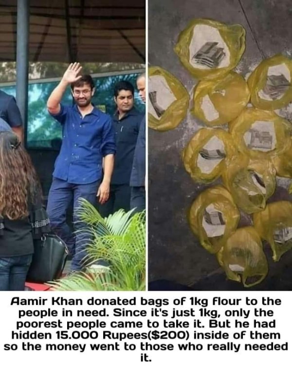 Aamir Khan - Aamir Khan donated bags of 1kg flour to the people in need. Since it's just 1kg, only the poorest people came to take it. But he had hidden 15.000 Rupees$200 inside of them so the money went to those who really needed it.