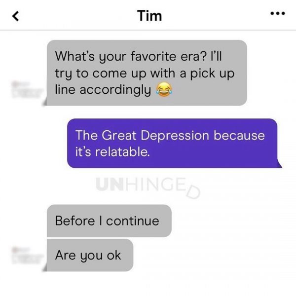 multimedia - Tim What's your favorite era? I'll try to come up with a pick up line accordingly The Great Depression because it's relatable. Nhinges Before I continue Are you ok