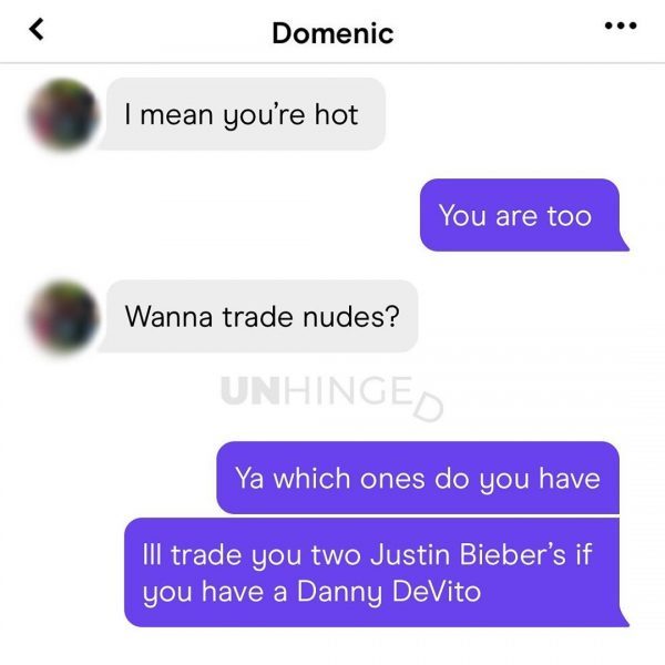 angle - Domenic I mean you're hot You are too Wanna trade nudes? Unhingen Ya which ones do you have Ill trade you two Justin Bieber's if you have a Danny DeVito