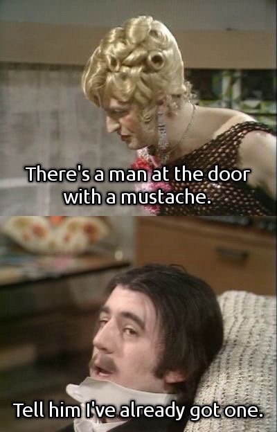 there's a man at the door - There's a man at the door with a mustache. Tell him l've already got one.