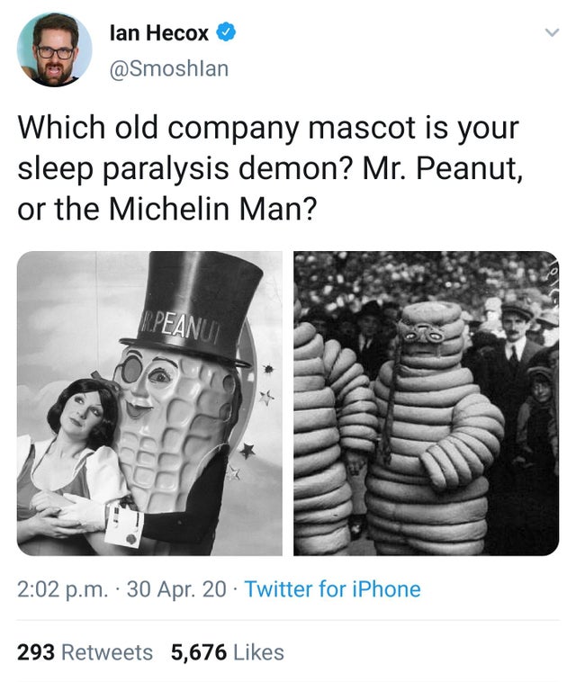 human behavior - lan Hecox Which old company mascot is your sleep paralysis demon? Mr. Peanut, or the Michelin Man? Peanu p.m. 30 Apr. 20 Twitter for iPhone 293 5,676