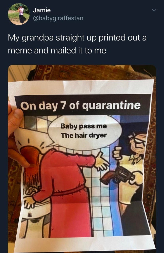 girls, inc. - Jamie My grandpa straight up printed out a meme and mailed it to me On day 7 of quarantine Baby pass me The hair dryer