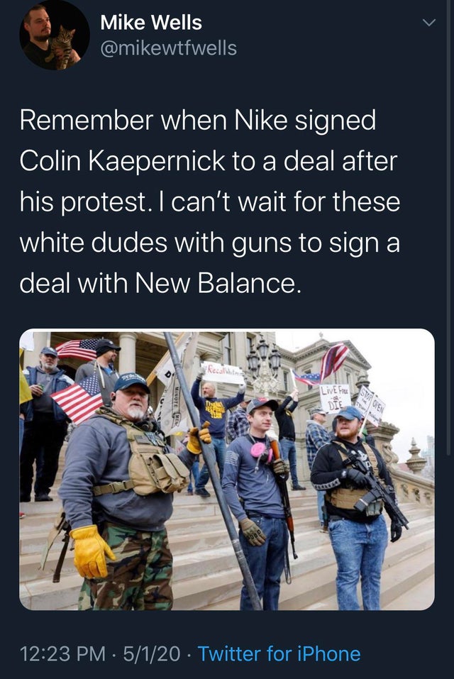 michigan protest - Mike Wells Remember when Nike signed Colin Kaepernick to a deal after his protest. I can't wait for these white dudes with guns to sign a deal with New Balance. Inotenes I Live Free Die 5120 Twitter for iPhone
