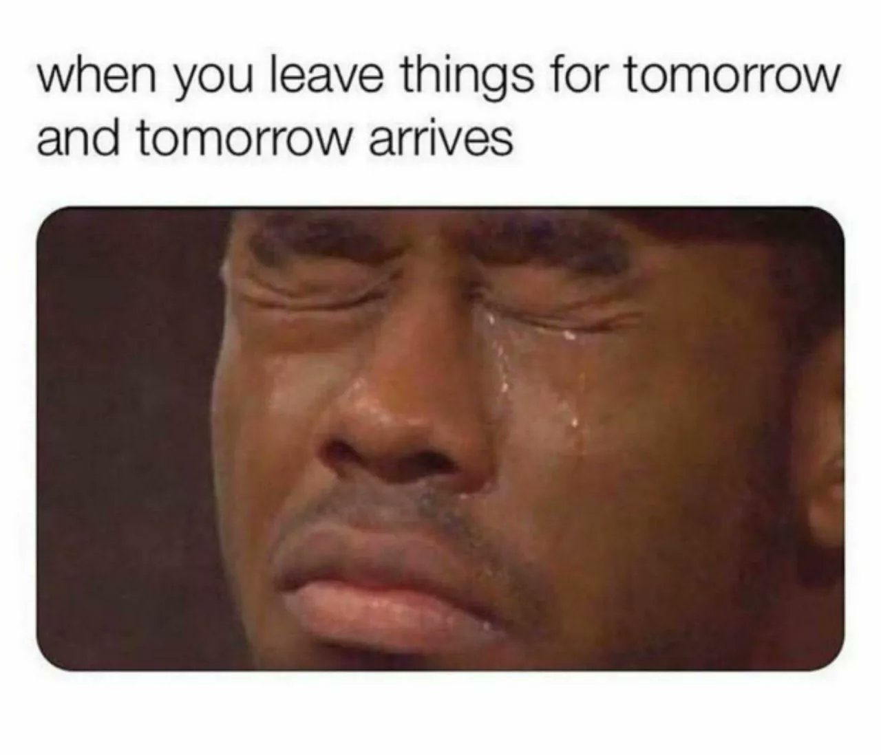 Internet meme - when you leave things for tomorrow and tomorrow arrives