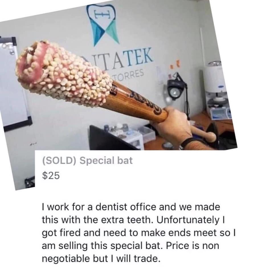 Itatek Torres Sold Special bat $25 I work for a dentist office and we made this with the extra teeth. Unfortunately got fired and need to make ends meet so I am selling this special bat. Price is non negotiable but I will trade.