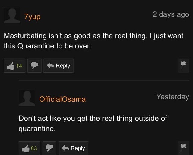 Masturbating isn't as good as the real thing. I just want this Quarantine to be over. 14 OfficialOsama Yesterday Don't act you get the real thing outside of quarantine. 83