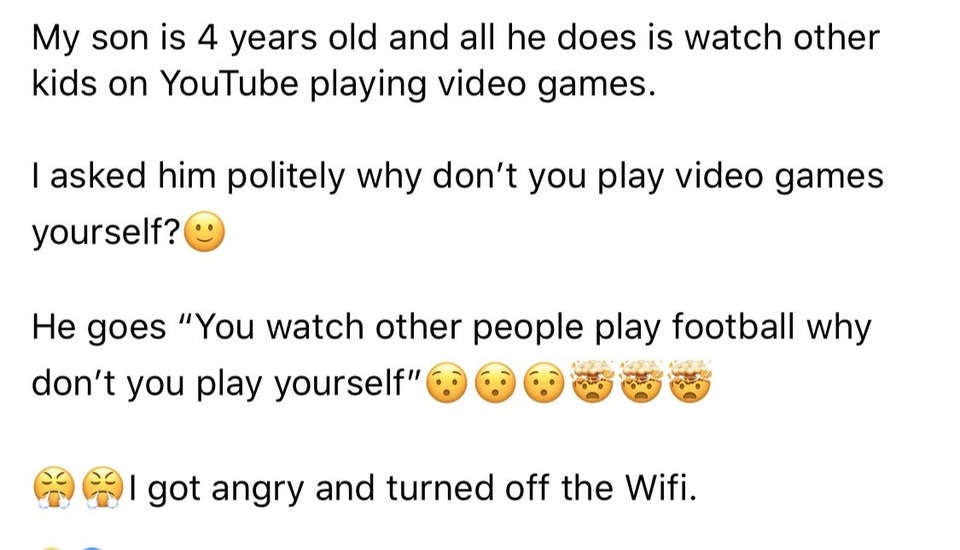 My son is 4 years old and all he does is watch other kids on YouTube playing video games. I asked him politely why don't you play video games yourself? He goes