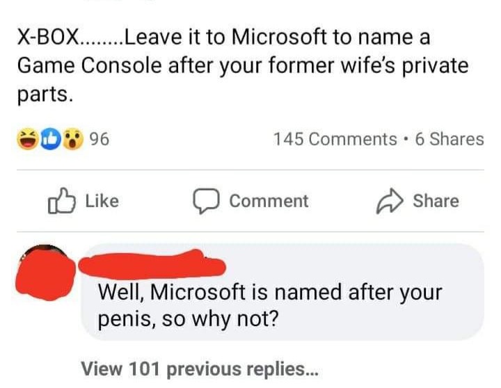 Leave it to Microsoft to name a Game Console after your former wife's private parts. Sd 96 145 6 a Comment Well, Microsoft is named after your penis, so why not? View 101 previous replies...