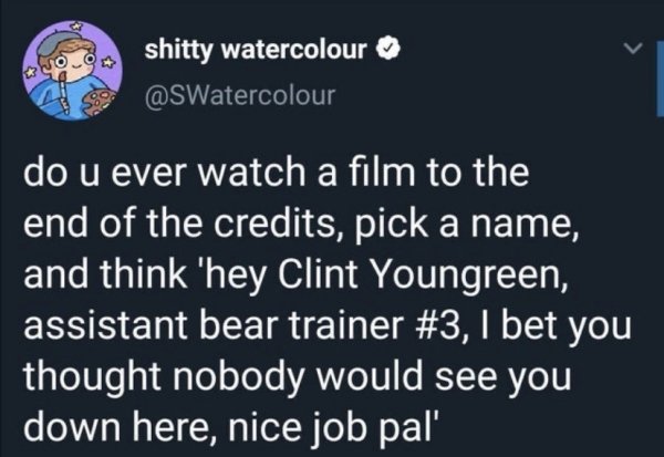 do u ever watch a film to the end of the credits, pick a name, and think 'hey Clint Youngreen, assistant bear trainer , I bet you thought nobody would see you down here, nice job pal'
