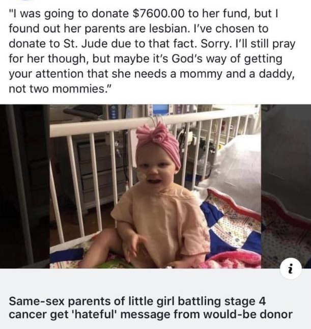photo caption - "I was going to donate $7600.00 to her fund, but I found out her parents are lesbian. I've chosen to donate to St. Jude due to that fact. Sorry. I'll still pray for her though, but maybe it's God's way of getting your attention that she ne