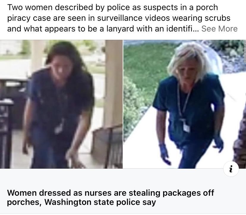 Police - Two women described by police as suspects in a porch piracy case are seen in surveillance videos wearing scrubs and what appears to be a lanyard with an identifi... See More . Women dressed as nurses are stealing packages off porches, Washington 