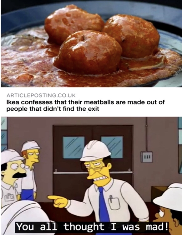 ikea confesses their meatballs - Articleposting.Co.Uk Ikea confesses that their meatballs are made out of people that didn't find the exit You all thought I was mad!
