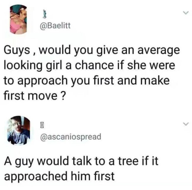 funny dark humor memes - Guys, would you give an average looking girl a chance if she were to approach you first and make first move ? A guy would talk to a tree if it approached him first