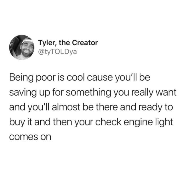 funny dark humor memes - Being poor is cool cause you'll be saving up for something you really want and you'll almost be there and ready to buy it and then your check engine light comes on