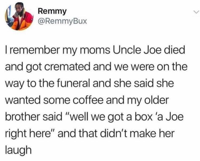 funny dark humor memes - my moms Uncle Joe died and got cremated and we were on the way to the funeral and she said she wanted some coffee and my older brother said well we got a box a joe right here and that didn't make her laugh