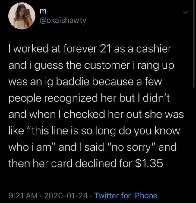 funny dark humor memes - I worked at forever 21 as a cashier and i guess the customer i rang up was an ig baddie because a few people recognized her but I didn't and when I checked her out she was like this line is so long do you know who I am and I said 