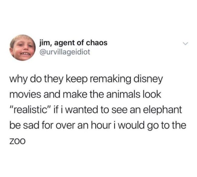 funny dark humor memes - why do they keep remaking disney movies and make the animals look realistic. IF I wanted to see an elephant be said for over an hour I would go to the zoo
