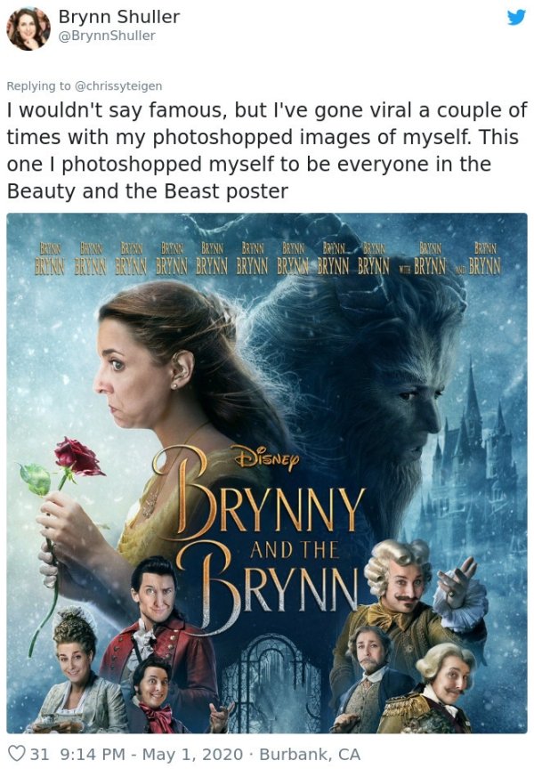 Brynn Shuller Shuller I wouldn't say famous, but I've gone viral a couple of times with my photoshopped images of myself. This one I photoshopped myself to be everyone in the Beauty and the Beast poster Brunn Byn Banbrina Brannbinnbrunn Brynn Brinn. Brynn