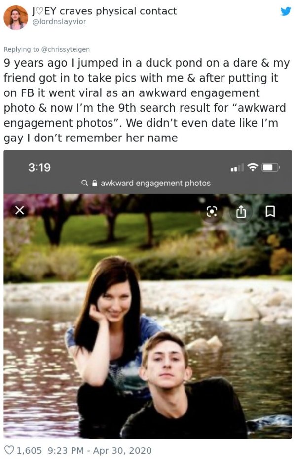 awkward family photos engagement - Jvey craves physical contact 9 years ago I jumped in a duck pond on a dare & my friend got in to take pics with me & after putting it on Fb it went viral as an awkward engagement photo & now I'm the 9th search result for