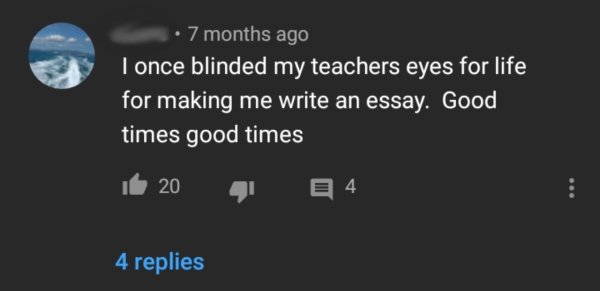 atmosphere - 7 months ago I once blinded my teachers eyes for life, for making me write an essay. Good times good times it 2014 4 replies