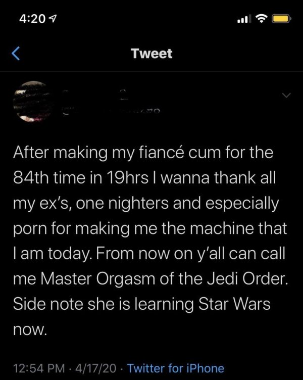 screenshot - Tweet After making my fianc cum for the 84th time in 19hrs I wanna thank all my ex's, one nighters and especially porn for making me the machine that Tam today. From now on y'all can call 'me Master Orgasm of the Jedi Order. Side note she is 