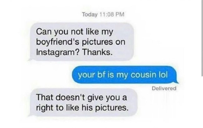 your boyfriend is my cousin - Today Can you not my boyfriend's pictures on Instagram? Thanks. your bf is my cousin lol Delivered That doesn't give you a right to his pictures.