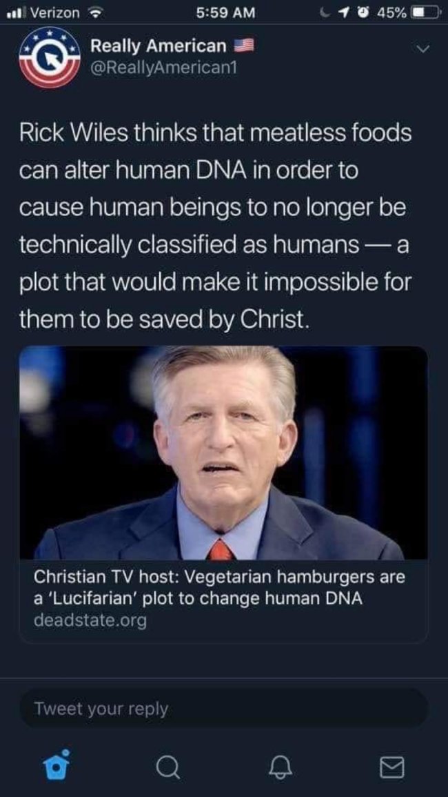 love - el Verizon 10 45% Really American Rick Wiles thinks that meatless foods can alter human Dna in order to cause human beings to no longer be technically classified as humans a plot that would make it impossible for them to be saved by Christ. Christi