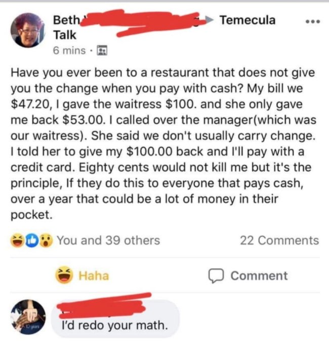 document - Temecula Beth Talk 6 mins. Have you ever been to a restaurant that does not give you the change when you pay with cash? My bill we $47.20, I gave the waitress $100. and she only gave me back $53.00. I called over the managerwhich was our waitre