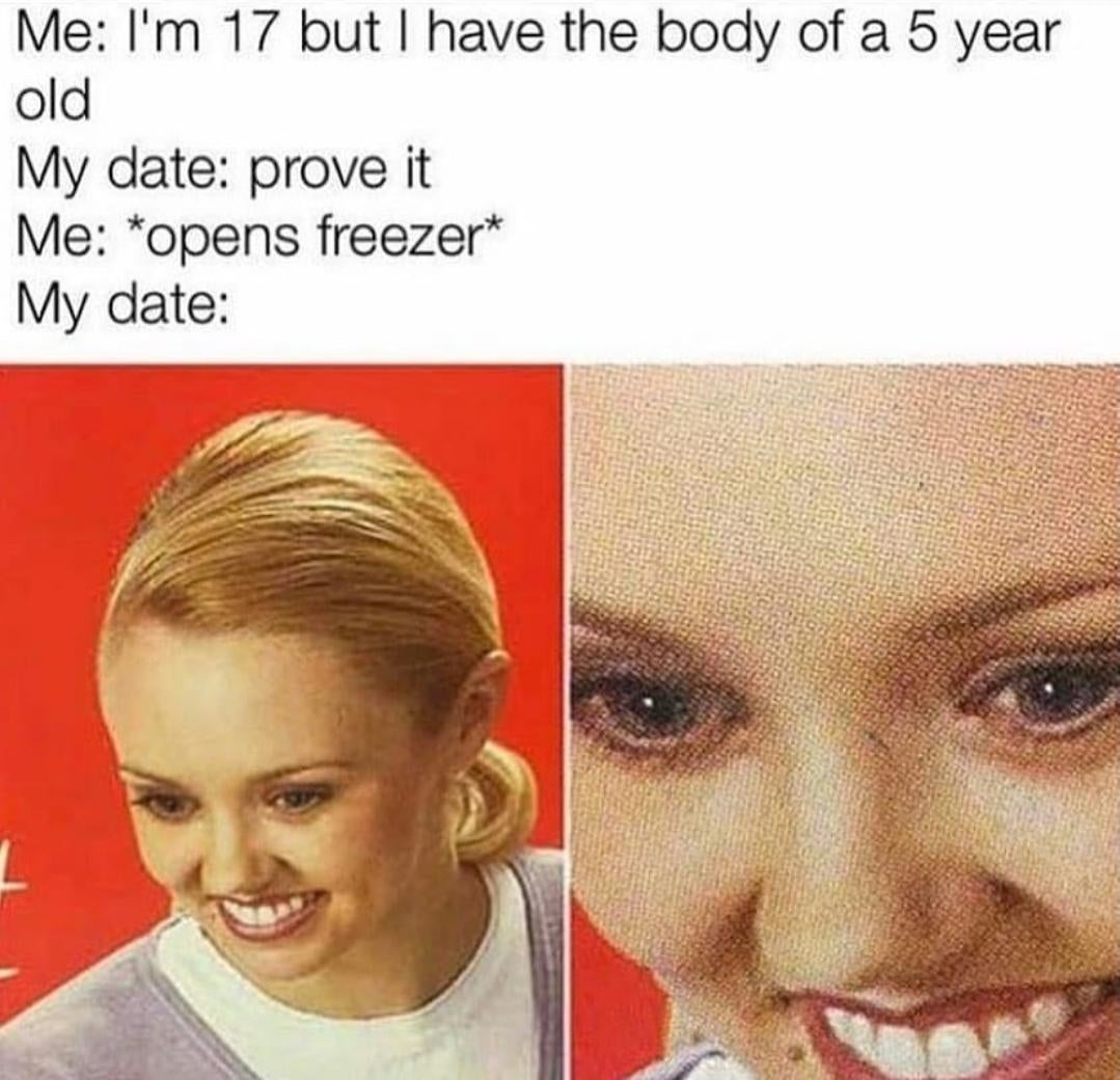 funny memes and pics - have the body of a 5 year old meme - Me I'm 17 but I have the body of a 5 year old My date prove it Me opens freezer My date