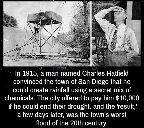 In 1915, a man named Charles Hatfield, convinced the town of San Diego that he could create rainfall using a secret mix of chemicals. The city offered to pay him $10,000 if he could end their drought, and the result, a few days later, was the town's worst