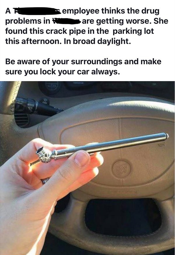 mom found a pipe in my car - Ar Semployee thinks the drug problems in are getting worse. She found this crack pipe in the parking lot this afternoon. In broad daylight. Be aware of your surroundings and make sure you lock your car always.