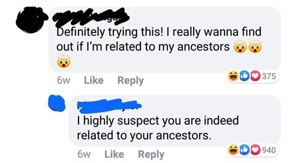 funny diss - Definitely trying this! I really wanna find out if I'm related to my ancestors 6w Do 375 I highly suspect you are indeed related to your ancestors. 6w 1940