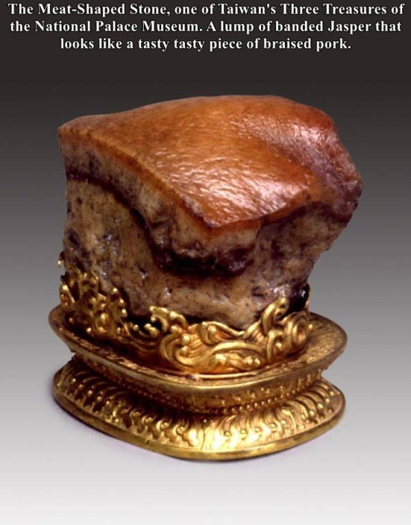 The MeatShaped Stone, one of Taiwan's Three Treasures of the National Palace Museum. A lump of banded Jasper that looks a tasty tasty piece of braised pork.