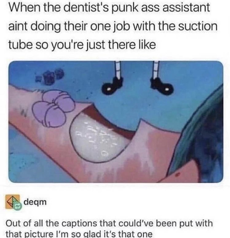 dentist punk ass assistant - When the dentist's punk ass assistant aint doing their one job with the suction tube so you're just there deqm Out of all the captions that could've been put with that picture I'm so glad it's that one