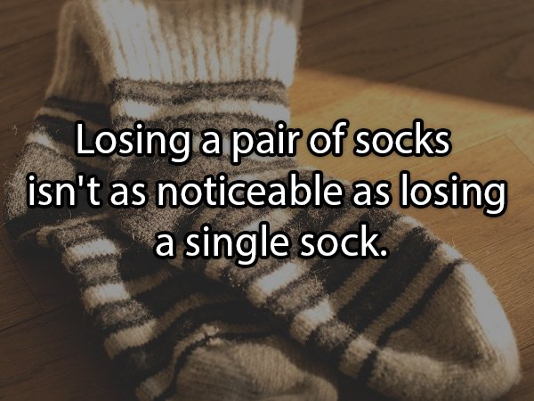 Sock - Losing a pair of socks isn't as noticeable as losing a single sock.