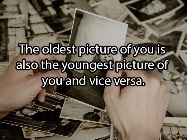 The oldest picture of you is also the youngest picture of you and vice versa.