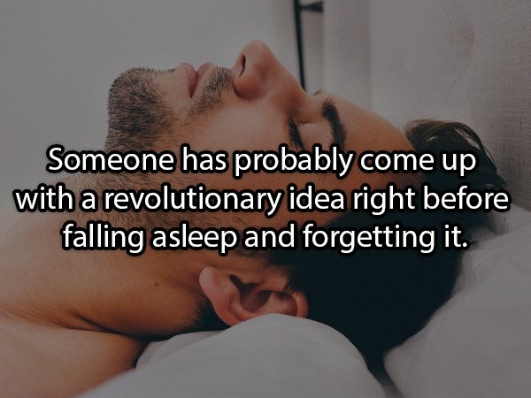 Sleep - Someone has probably come up with a revolutionary idea right before falling asleep and forgetting it.