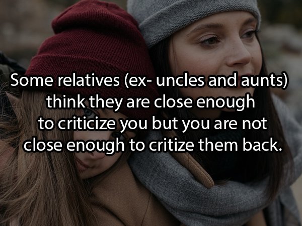 photo caption - Some relatives exuncles and aunts think they are close enough to criticize you but you are not close enough to critize them back.