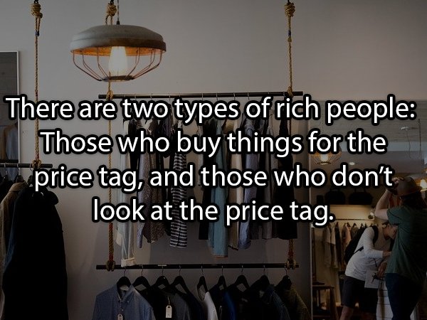 There are two types of rich people Those who buy things for the price tag, and those who don't look at the price tag. .