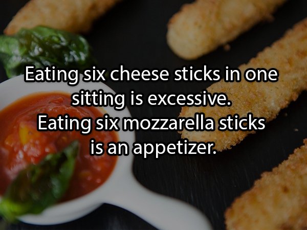 Mozzarella sticks - Eating six cheese sticks in one sitting is excessive. Eating six mozzarella sticks is an appetizer.