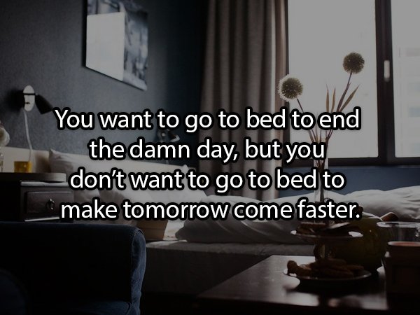 Hotel - You want to go to bed to end the damn day, but you don't want to go to bed to make tomorrow come faster.