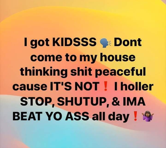 orange - I got Kidsss & Dont come to my house thinking shit peaceful cause It'S Not ! I holler Stop, Shutup, & Ima Beat Yo Ass all day !